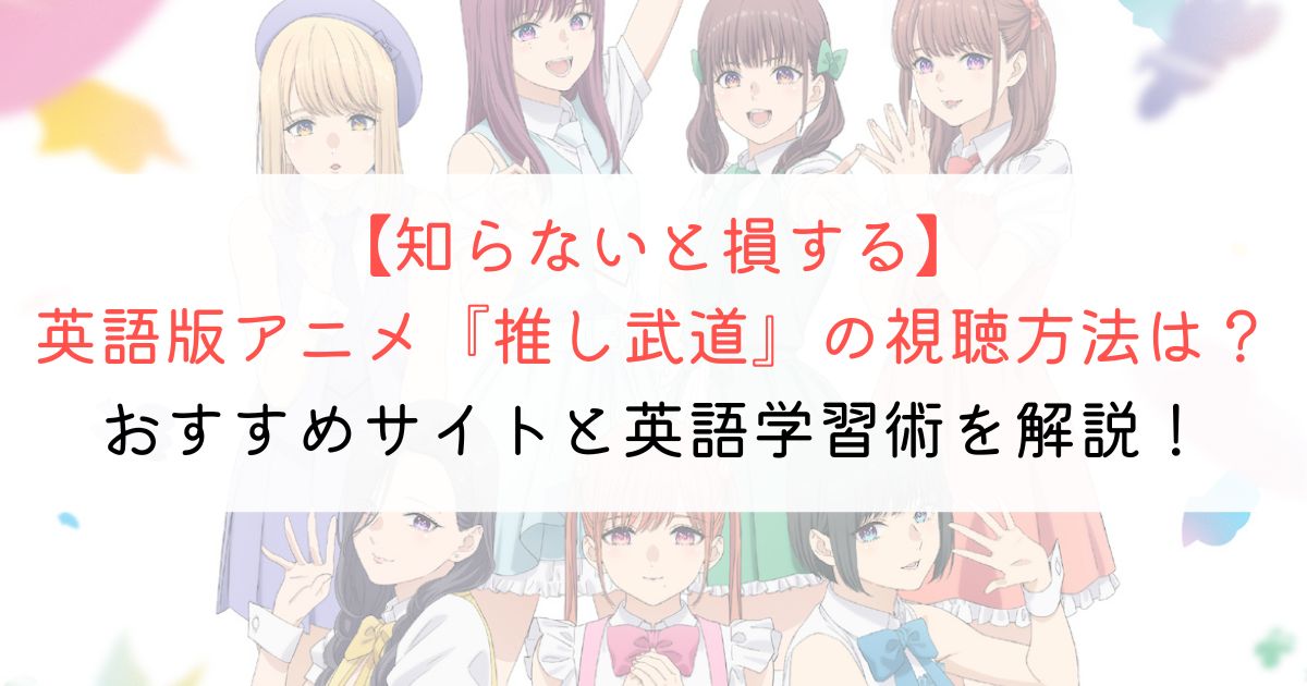 『推しが武道館いってくれたら死ぬ』の英語タイトルと英語版アニメの視聴方法とは？